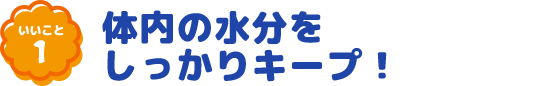 いいこと1 体内の水分をしっかりキープ!