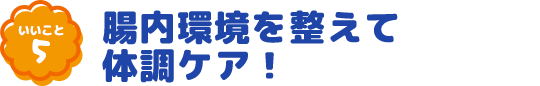 いいこと5 腸内環境を整えて体調ケア!