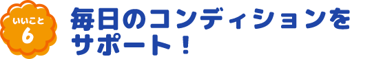 いいこと6 毎日のコンディションをサポート!