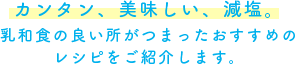 カンタン、美味しい、減塩。乳和食の良い所がつまったおすすめのレシピをご紹介します。