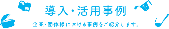 導入・活用事例 企業・団体様における事例をご紹介します。