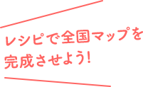 レシピで全国マップを完成させよう！