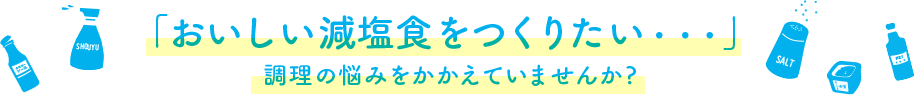 「おいしい減塩食をつくりたい・・・」 調理の悩みをかかえていませんか?