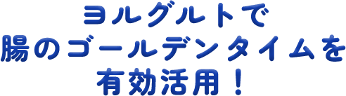 ヨルグルトで腸のゴールデンタイムを有効活用！